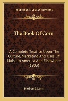 Paperback The Book Of Corn: A Complete Treatise Upon The Culture, Marketing And Uses Of Maise In America And Elsewhere (1903) Book