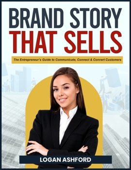 The Brand Story That Sells: The Entrepreneur’s Guide to Communicate, Connect & Convert Customers