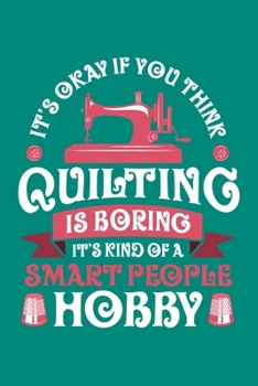 It's Okay If You Think Quilting is Boring It's Kind of a Smart People Hobby: Quilting Journal, Quilter Planner Notebook, Gift for Quilters Seamstress, Quilt Presents