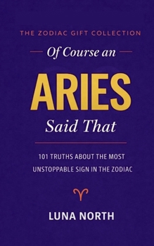 OF COURSE AN ARIES SAID THAT: 101 Truths About the Most Unstoppable Sign in the Zodiac — A FUNNY ZODIAC GIFT FOR ARIES WOMEN, MEN, AND ASTROLOGY LOVERS (THE ZODIAC GIFT COLLECTION)