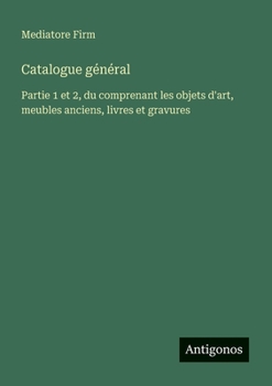 Catalogue général: Partie 1 et 2, du comprenant les objets d'art, meubles anciens, livres et gravures (French Edition)
