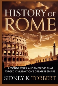 HISTORY OF ROME: Legends, Wars, and Emperors That Forged Civilization’s Greatest Empire