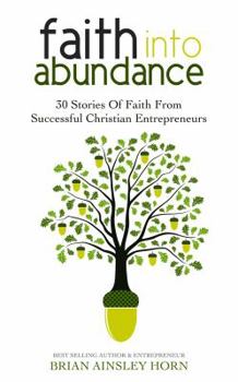 Paperback Faith Into Abundance: 30 Stories of Faith From Successful Christian Entrepreneurs Book