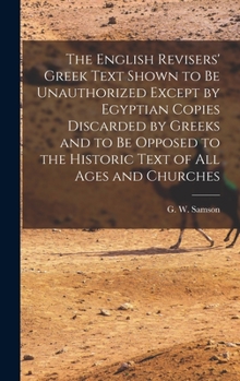 Hardcover The English Revisers' Greek Text Shown to be Unauthorized Except by Egyptian Copies Discarded by Greeks and to be Opposed to the Historic Text of all Book