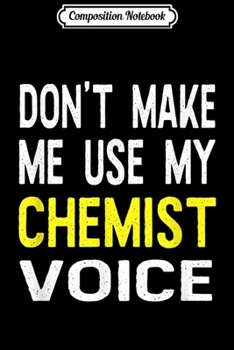 Composition Notebook: Don't Make Me Use My Chemist Voice Funny Gift  Journal/Notebook Blank Lined Ruled 6x9 100 Pages