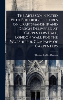 Hardcover The Arts Connected With Building; Lectures on Craftsmanship and Design Delivered at Carpenters Hall, London Wall for the Worshipful Company of Carpent Book