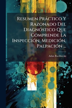 Resumen Pr�ctico Y Razonado del Diagn�stico Que Comprende La Inspecci�n, Medici�n, Palpaci�n ......