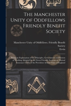 Paperback The Manchester Unity of Oddfellows Friendly Benefit Society: Being an Explanation of the Principles, Government and System of Working Adopted by the G Book