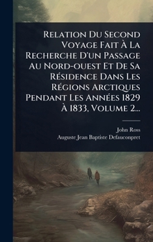 Relation Du Second Voyage Fait Ã La Recherche D'un Passage Au Nord-ouest Et De Sa RÃ(c)sidence Dans Les RÃ(c)gions Arctiques Pendant Les AnnÃ(c)es 1829 Ã 1833, Volume 2... (French Edition)