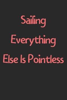 Paperback Sailing Everything Else Is Pointless: Lined Journal, 120 Pages, 6 x 9, Funny Sailing Gift Idea, Black Matte Finish (Sailing Everything Else Is Pointle Book