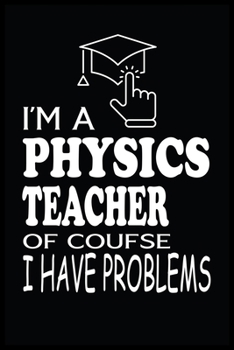 I'M A PHYSICS TEACHER OF COURSE I HAVE PROBLEMS: Physics Teacher Blank Lined Notebook Write Record. Physics Teacher School Class Problem Funny ... Gift, Blank Lined Ruled 6x9 120 Pages