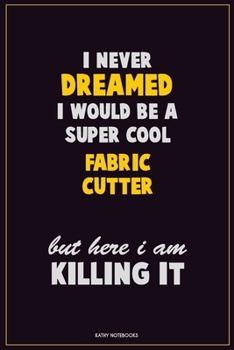 I Never Dreamed I would Be A Super Cool Fabric Cutter But Here I Am Killing It: Career Motivational Quotes 6x9 120 Pages Blank Lined Notebook Journal