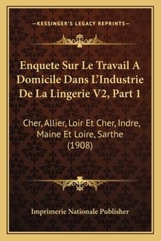 Paperback Enquete Sur Le Travail A Domicile Dans L'Industrie De La Lingerie V2, Part 1: Cher, Allier, Loir Et Cher, Indre, Maine Et Loire, Sarthe (1908) [French] Book