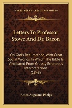 Letters To Professor Stowe And Dr. Bacon: On God's Real Method, With Great Social Wrongs In Which The Bible Is Vindicated From Grossly Erroneous Interpretations