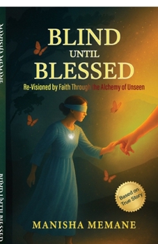 Blind Until Blessed: Re-Visioned by Faith Through the Alchemy of Unseen