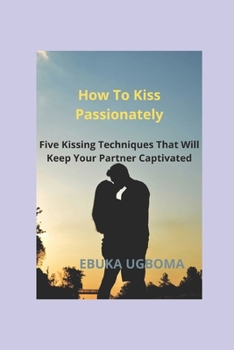 Paperback How To Kiss Passionately: Five Kissing Techniques That Will Keep Your Partner Captivated Book