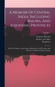 Hardcover A Memoir Of Central India, Including Malwa, And Adjoining Provinces: With The History, And Copious Illustrations, Of The Past And Present Condition Of Book