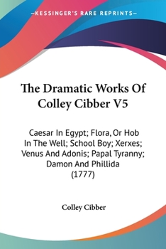 Paperback The Dramatic Works Of Colley Cibber V5: Caesar In Egypt; Flora, Or Hob In The Well; School Boy; Xerxes; Venus And Adonis; Papal Tyranny; Damon And Phi Book