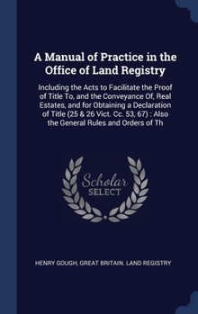 Hardcover A Manual of Practice in the Office of Land Registry: Including the Acts to Facilitate the Proof of Title To, and the Conveyance Of, Real Estates, and Book