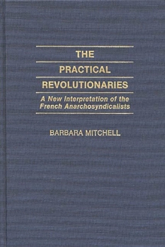 Hardcover The Practical Revolutionaries: A New Interpretation of the French Anarchosyndicalists Book