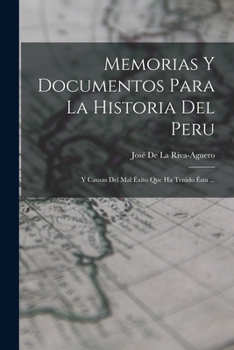 Memorias Y Documentos Para La Historia Del Peru: Y Causas Del Mal Éxito Que Ha Tenido Ésta ...
