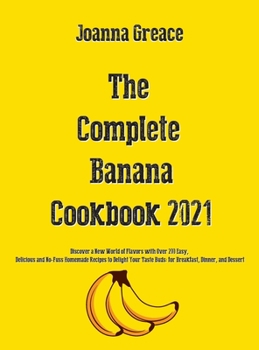 Hardcover The Complete Banana Cookbook 2021: Discover a New World of Flavors with Over 200 Easy, Delicious and No-Fuss Homemade Recipes to Delight Your Taste Bu Book