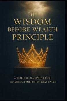 Paperback The Wisdom Before Wealth Principle: A Biblical Blueprint for Building Prosperity That Lasts Book