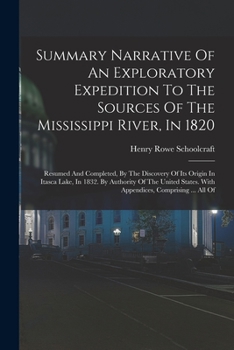Paperback Summary Narrative Of An Exploratory Expedition To The Sources Of The Mississippi River, In 1820: Resumed And Completed, By The Discovery Of Its Origin Book