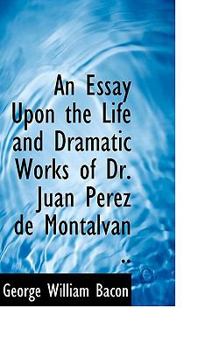 An Essay upon the Life and Dramatic Works of Dr Juan Perez de Montalvan