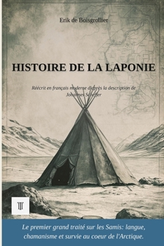 Histoire de la Laponie: 1ère réécriture intégrale en français moderne de la grande description des Sâmes du Grand Nord, d'après Johannes Scheffer. (French Edition)