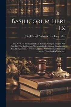 Basilicorum Libri Lx: Lib. Xv-xviii Basilicorum Cum Scholiis Antiquis Integros Nec Non Lib. Xix Basilicorum Novis Auxiliis Restitutum Continens / Ed., ... Eduardus Zachariae A...