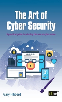 The Art of Cyber Security: A practical guide to winning the war on cyber crime