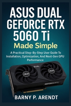 ASUS DUAL GeFORCE RTX 5060 Ti MADE SIMPLE: A Practical Step-By-Step User Guide To Installation, Optimization, And Next-Gen Gpu Performance (Smart Devices Made Easy)