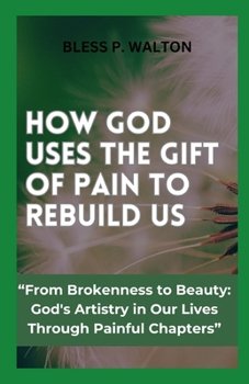 Paperback How God Uses the Gift of Pain to Rebuild Us: "From Brokenness to Beauty: God's Artistry in Our Lives Through Painful Chapters" [Large Print] Book