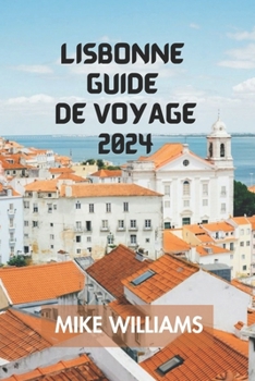 LISBONNE GUIDE DE VOYAGE 2024: Le Guide Ultime Et Complet Pour Explorer La Capitale Du Portugal Et La Plus Ancienne Ville d'Europe. (French Edition)