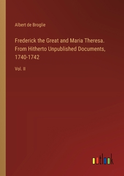 Paperback Frederick the Great and Maria Theresa. From Hitherto Unpublished Documents, 1740-1742: Vol. II Book