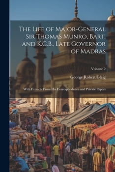 Paperback The Life of Major-General Sir Thomas Munro, Bart. and K.C.B., Late Governor of Madras: With Extracts From His Correspondence and Private Papers; Volum Book