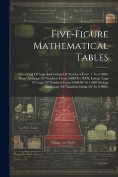 Paperback Five-figure Mathematical Tables: Consisting Of Logs And Cologs Of Numbers From 1 To 40,000, Illogs (antilogs) Of Numbers From .0000 To .9999, Lologs ( Book