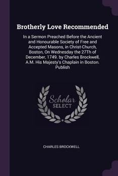 Paperback Brotherly Love Recommended: In a Sermon Preached Before the Ancient and Honourable Society of Free and Accepted Masons, in Christ-Church, Boston, Book