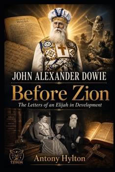 John Alexander Dowie Before Zion: The Letters of an Elijah in Development (When Heaven Invades Earth: The Impacts of Taking the Kingdom of God Seriously)