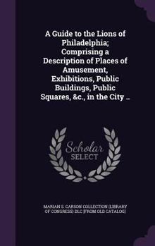Hardcover A Guide to the Lions of Philadelphia; Comprising a Description of Places of Amusement, Exhibitions, Public Buildings, Public Squares, &c., in the City Book