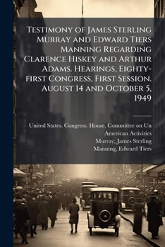 Testimony of James Sterling Murray and Edward Tiers Manning Regarding Clarence Hiskey and Arthur Adams. Hearings, Eighty-first Congress, First Session. August 14 and October 5, 1949
