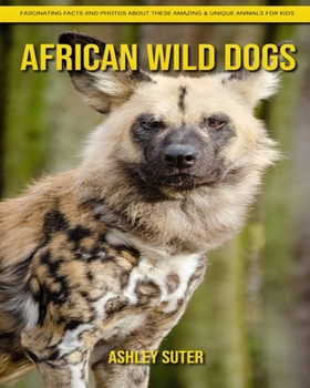 African Wild Dogs: Fascinating Facts and Photos about These Amazing & Unique Animals for Kids