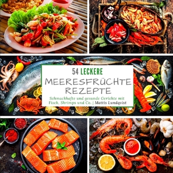 54 leckere Meeresfrüchterezepte: Schmackhafte und gesunde Gerichte mit Fisch, Shrimps und Co.