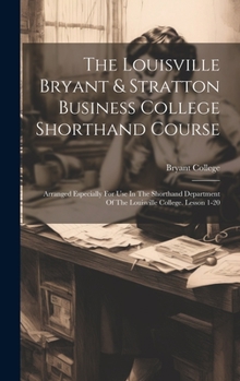 Hardcover The Louisville Bryant & Stratton Business College Shorthand Course: Arranged Especially For Use In The Shorthand Department Of The Louisville College. Book