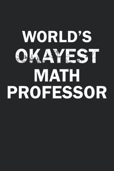 World's Okayest Math Professor: Funny gag gift for sarcastic snarky Math Professor - Blank Lined Notebook