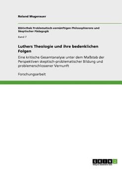 Luthers Theologie und ihre bedenklichen Folgen: Eine kritische Gesamtanalyse unter dem Maßstab der Perspektiven skeptisch-problematischer Bildung und problemerschlossener Vernunft