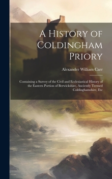 A History of Coldingham Priory: Containing a Survey of the Civil and Ecclesiastical History of the Eastern Portion of Berwickshire, Anciently Termed Coldinghamshire, Etc