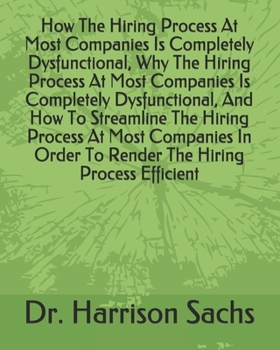Paperback How The Hiring Process At Most Companies Is Completely Dysfunctional, Why The Hiring Process At Most Companies Is Completely Dysfunctional, And How To Book