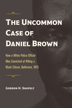 Paperback The Uncommon Case of Daniel Brown: How a White Police Officer Was Convicted of Killing a Black Citizen, Baltimore, 1875 Book